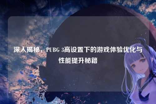 深入揭秘,PUBG 3高设置下的游戏体验优化与性能提升秘籍