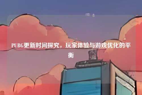 PUBG更新时间探究，玩家体验与游戏优化的平衡